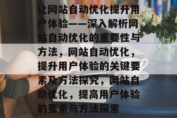 让网站自动优化提升用户体验——深入解析网站自动优化的重要性与方法,网站自动优化,提升用户体验的关键要素及方法探究,网站自动优化,提高用户体验的要素与方法探索 让网站自动优化提升用户体验——深入解析网站自动优化的重要性与方法,网站自动优化,提升用户体验的关键要素及方法探究,网站自动优化,提高用户体验的要素与方法探索