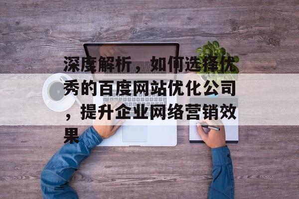 深度解析,如何选择优秀的百度网站优化公司,提升企业网络营销效果 深度解析,如何选择优秀的百度网站优化公司,提升企业网络营销效果