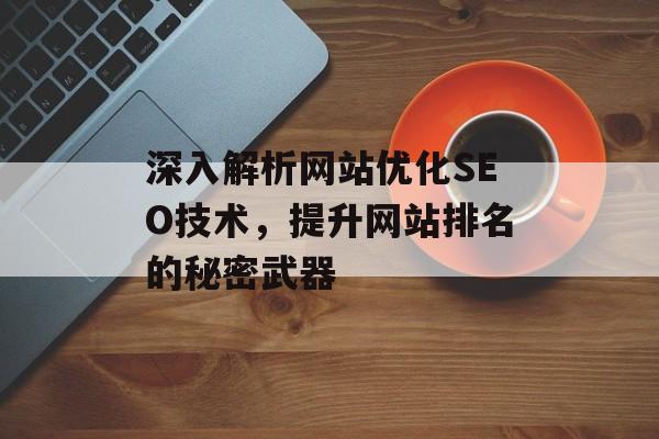 深入解析网站优化SEO技术,提升网站排名的秘密武器 深入解析网站优化SEO技术,提升网站排名的秘密武器