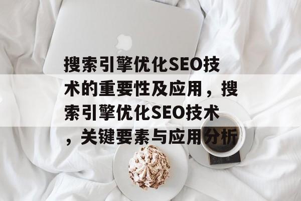 搜索引擎优化SEO技术的重要性及应用,搜索引擎优化SEO技术,关键要素与应用分析 搜索引擎优化SEO技术的重要性及应用,搜索引擎优化SEO技术,关键要素与应用分析