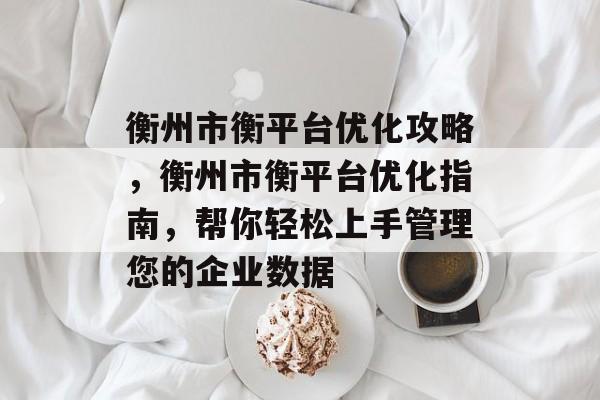 衡州市衡平台优化攻略,衡州市衡平台优化指南,帮你轻松上手管理您的企业数据 衡州市衡平台优化攻略,衡州市衡平台优化指南,帮你轻松上手管理您的企业数据