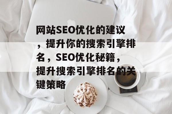 网站SEO优化的建议,提升你的搜索引擎排名,SEO优化秘籍,提升搜索引擎排名的关键策略 网站SEO优化的建议,提升你的搜索引擎排名,SEO优化秘籍,提升搜索引擎排名的关键策略