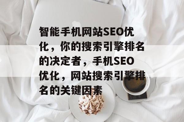 智能手机网站SEO优化，你的搜索引擎排名的决定者，手机SEO优化，网站搜索引擎排名的关键因素