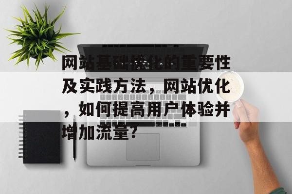 网站基础优化的重要性及实践方法,网站优化,如何提高用户体验并增加流量? 网站基础优化的重要性及实践方法,网站优化,如何提高用户体验并增加流量?