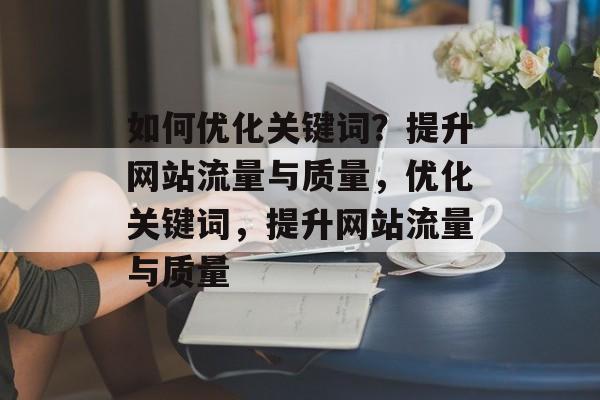 如何优化关键词?提升网站流量与质量,优化关键词,提升网站流量与质量 如何优化关键词?提升网站流量与质量,优化关键词,提升网站流量与质量