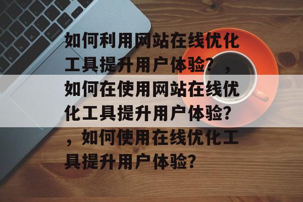 如何利用网站在线优化工具提升用户体验？，如何在使用网站在线优化工具提升用户体验？，如何使用在线优化工具提升用户体验？