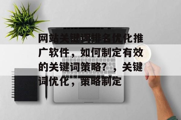 网站关键词排名优化推广软件,如何制定有效的关键词策略?,关键词优化,策略制定 网站关键词排名优化推广软件,如何制定有效的关键词策略?,关键词优化,策略制定