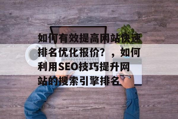 如何有效提高网站快速排名优化报价?,如何利用SEO技巧提升网站的搜索引擎排名 如何有效提高网站快速排名优化报价?,如何利用SEO技巧提升网站的搜索引擎排名