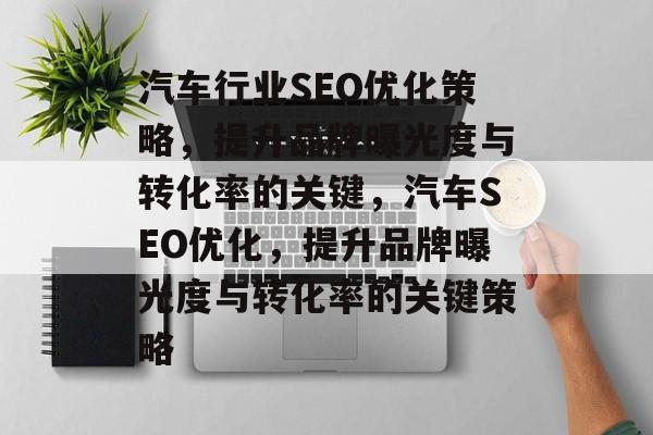 汽车行业SEO优化策略,提升品牌曝光度与转化率的关键,汽车SEO优化,提升品牌曝光度与转化率的关键策略 汽车行业SEO优化策略,提升品牌曝光度与转化率的关键,汽车SEO优化,提升品牌曝光度与转化率的关键策略