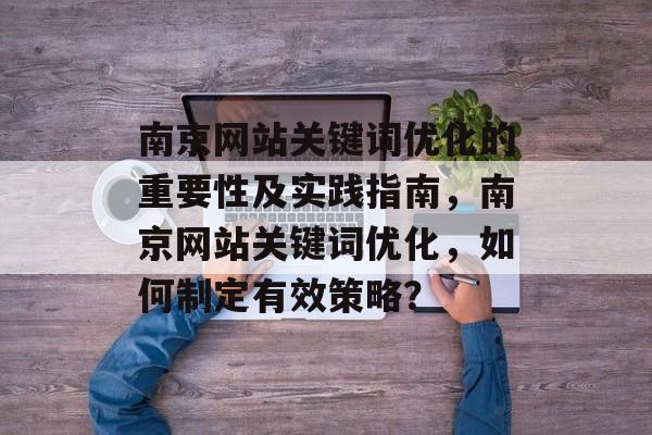 南京网站关键词优化的重要性及实践指南,南京网站关键词优化,如何制定有效策略? 南京网站关键词优化的重要性及实践指南,南京网站关键词优化,如何制定有效策略?