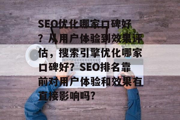 SEO优化哪家口碑好?从用户体验到效果评估,搜索引擎优化哪家口碑好?SEO排名靠前对用户体验和效果有直接影响吗? SEO优化哪家口碑好?从用户体验到效果评估,搜索引擎优化哪家口碑好?SEO排名靠前对用户体验和效果有直接影响吗?
