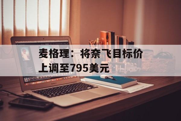 麦格理:将奈飞目标价上调至795美元 麦格理:将奈飞目标价上调至795美元
