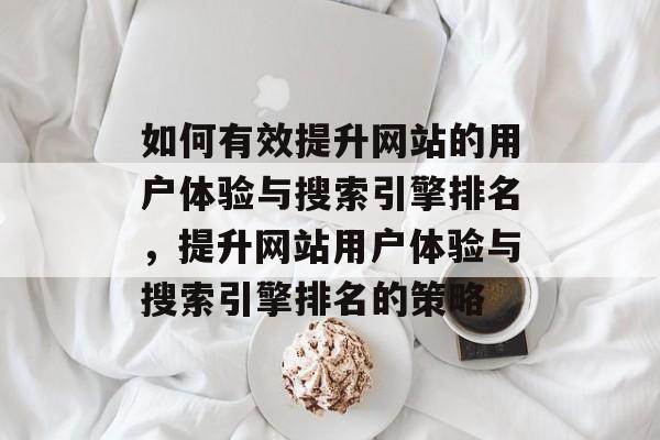如何有效提升网站的用户体验与搜索引擎排名,提升网站用户体验与搜索引擎排名的策略 如何有效提升网站的用户体验与搜索引擎排名,提升网站用户体验与搜索引擎排名的策略