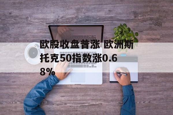 欧股收盘普涨 欧洲斯托克50指数涨0.68% 欧股收盘普涨 欧洲斯托克50指数涨0.68%