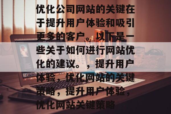 优化公司网站的关键在于提升用户体验和吸引更多的客户。以下是一些关于如何进行网站优化的建议。,提升用户体验,优化网站的关键策略,提升用户体验,优化网站关键策略 优化公司网站的关键在于提升用户体验和吸引更多的客户。以下是一些关于如何进行网站优化的建议。,提升用户体验,优化网站的关键策略,提升用户体验,优化网站关键策略