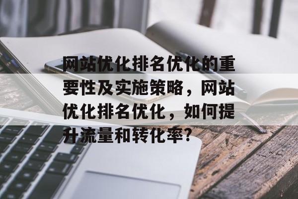 网站优化排名优化的重要性及实施策略,网站优化排名优化,如何提升流量和转化率? 网站优化排名优化的重要性及实施策略,网站优化排名优化,如何提升流量和转化率?