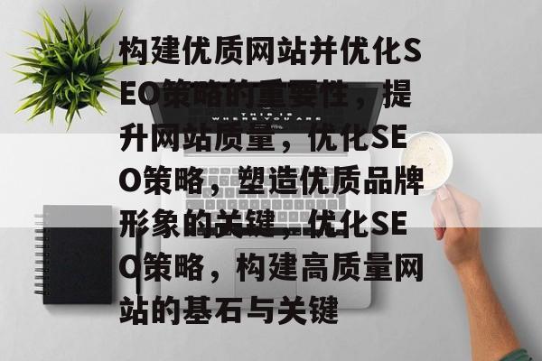 构建优质网站并优化SEO策略的重要性,提升网站质量,优化SEO策略,塑造优质品牌形象的关键,优化SEO策略,构建高质量网站的基石与关键 构建优质网站并优化SEO策略的重要性,提升网站质量,优化SEO策略,塑造优质品牌形象的关键,优化SEO策略,构建高质量网站的基石与关键