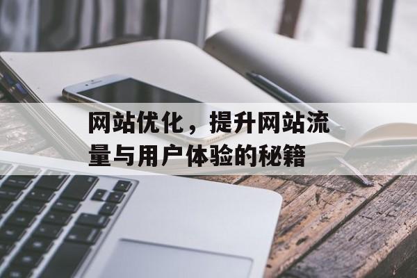 网站优化,提升网站流量与用户体验的秘籍 网站优化,提升网站流量与用户体验的秘籍