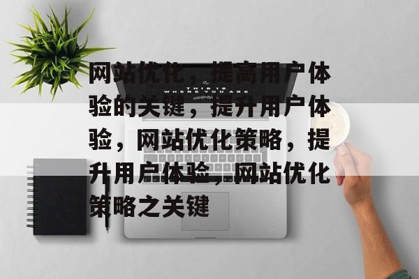 网站优化,提高用户体验的关键,提升用户体验,网站优化策略,提升用户体验,网站优化策略之关键 网站优化,提高用户体验的关键,提升用户体验,网站优化策略,提升用户体验,网站优化策略之关键