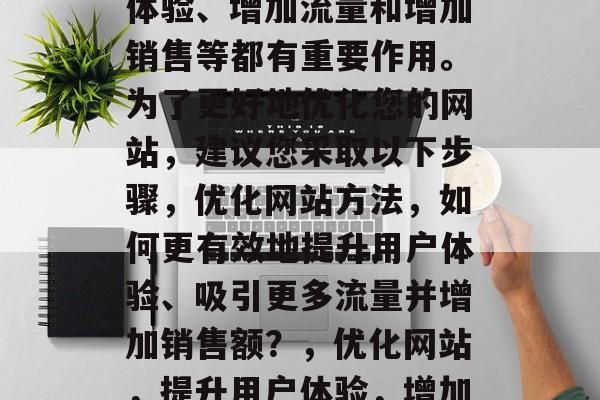 优化网站对于提升用户体验、增加流量和增加销售等都有重要作用。为了更好地优化您的网站,建议您采取以下步骤,优化网站方法,如何更有效地提升用户体验、吸引更多流量并增加销售额?,优化网站,提升用户体验,增加流量,增加销售额。 优化网站对于提升用户体验、增加流量和增加销售等都有重要作用。为了更好地优化您的网站,建议您采取以下步骤,优化网站方法,如何更有效地提升用户体验、吸引更多流量并增加销售额?,优化网站,提升用户体验,增加流量,增加销售额。