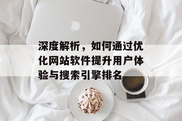 深度解析,如何通过优化网站软件提升用户体验与搜索引擎排名 深度解析,如何通过优化网站软件提升用户体验与搜索引擎排名