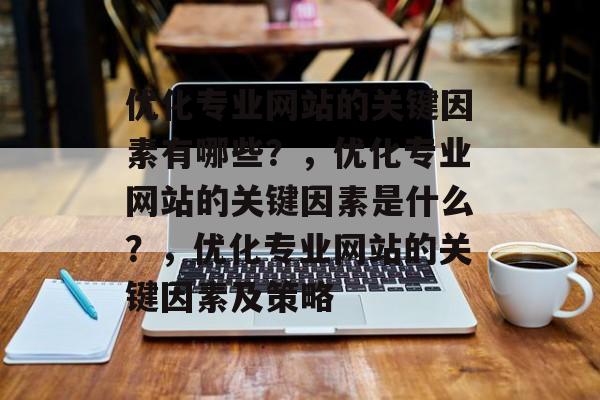 优化专业网站的关键因素有哪些?,优化专业网站的关键因素是什么?,优化专业网站的关键因素及策略 优化专业网站的关键因素有哪些?,优化专业网站的关键因素是什么?,优化专业网站的关键因素及策略