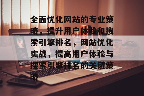 全面优化网站的专业策略,提升用户体验和搜索引擎排名,网站优化实战,提高用户体验与搜索引擎排名的关键策略 全面优化网站的专业策略,提升用户体验和搜索引擎排名,网站优化实战,提高用户体验与搜索引擎排名的关键策略
