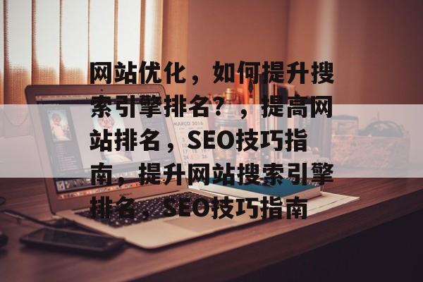 网站优化,如何提升搜索引擎排名?,提高网站排名,SEO技巧指南,提升网站搜索引擎排名,SEO技巧指南 网站优化,如何提升搜索引擎排名?,提高网站排名,SEO技巧指南,提升网站搜索引擎排名,SEO技巧指南