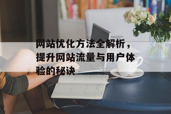 网站优化方法全解析,提升网站流量与用户体验的秘诀 网站优化方法全解析,提升网站流量与用户体验的秘诀