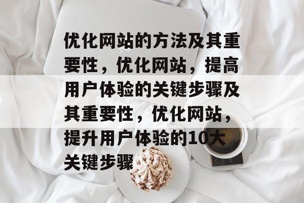优化网站的方法及其重要性,优化网站,提高用户体验的关键步骤及其重要性,优化网站,提升用户体验的10大关键步骤 优化网站的方法及其重要性,优化网站,提高用户体验的关键步骤及其重要性,优化网站,提升用户体验的10大关键步骤