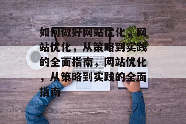 如何做好网站优化,网站优化,从策略到实践的全面指南,网站优化,从策略到实践的全面指南 如何做好网站优化,网站优化,从策略到实践的全面指南,网站优化,从策略到实践的全面指南
