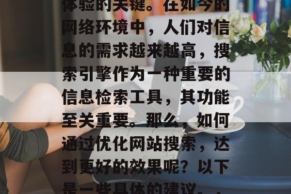 优化网站搜索优化，是提高网站访问量和用户体验的关键。在如今的网络环境中，人们对信息的需求越来越高，搜索引擎作为一种重要的信息检索工具，其功能至关重要。那么，如何通过优化网站搜索，达到更好的效果呢？以下是一些具体的建议。，优化网站SEO，提升用户体验，吸引流量