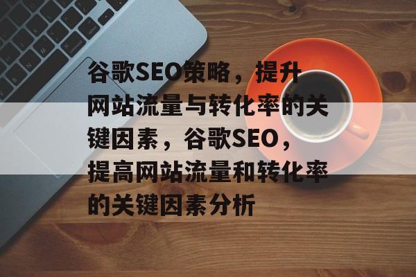 谷歌SEO策略,提升网站流量与转化率的关键因素,谷歌SEO,提高网站流量和转化率的关键因素分析 谷歌SEO策略,提升网站流量与转化率的关键因素,谷歌SEO,提高网站流量和转化率的关键因素分析