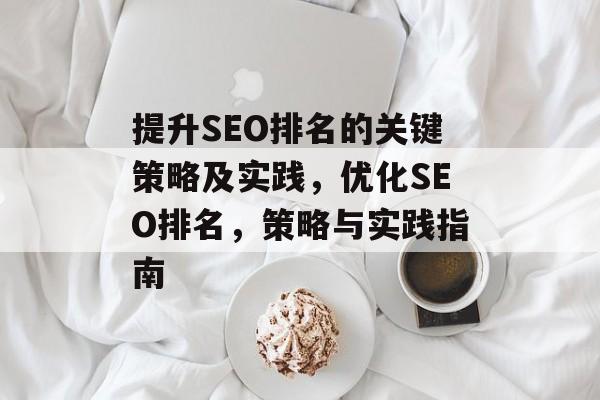 提升SEO排名的关键策略及实践,优化SEO排名,策略与实践指南 提升SEO排名的关键策略及实践,优化SEO排名,策略与实践指南