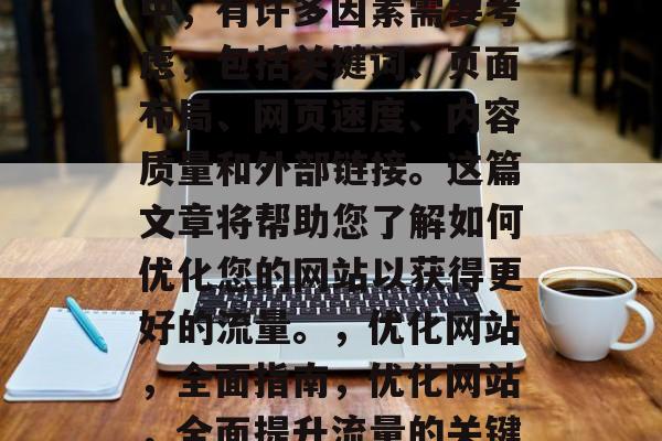 在网站设计和优化过程中,有许多因素需要考虑,包括关键词、页面布局、网页速度、内容质量和外部链接。这篇文章将帮助您了解如何优化您的网站以获得更好的流量。,优化网站,全面指南,优化网站,全面提升流量的关键策略 在网站设计和优化过程中,有许多因素需要考虑,包括关键词、页面布局、网页速度、内容质量和外部链接。这篇文章将帮助您了解如何优化您的网站以获得更好的流量。,优化网站,全面指南,优化网站,全面提升流量的关键策略