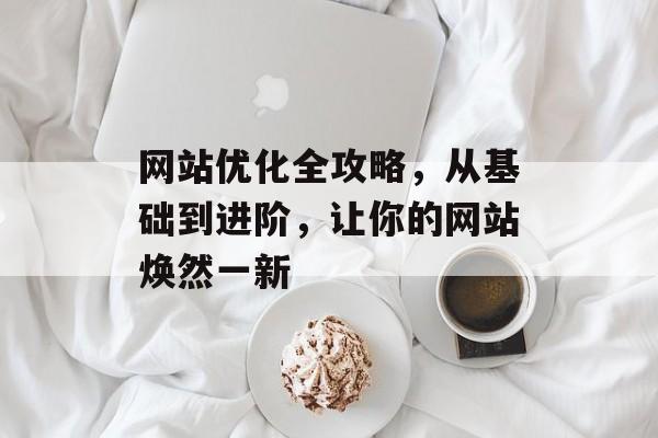 网站优化全攻略,从基础到进阶,让你的网站焕然一新 网站优化全攻略,从基础到进阶,让你的网站焕然一新