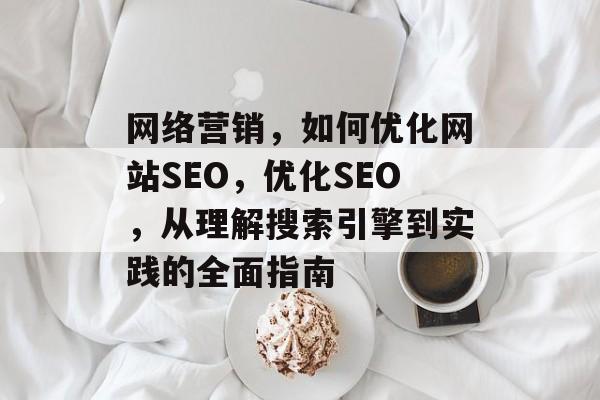网络营销,如何优化网站SEO,优化SEO,从理解搜索引擎到实践的全面指南 网络营销,如何优化网站SEO,优化SEO,从理解搜索引擎到实践的全面指南
