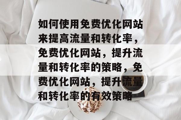 如何使用免费优化网站来提高流量和转化率,免费优化网站,提升流量和转化率的策略,免费优化网站,提升流量和转化率的有效策略 如何使用免费优化网站来提高流量和转化率,免费优化网站,提升流量和转化率的策略,免费优化网站,提升流量和转化率的有效策略