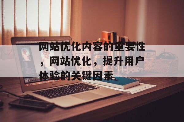 网站优化内容的重要性,网站优化,提升用户体验的关键因素 网站优化内容的重要性,网站优化,提升用户体验的关键因素