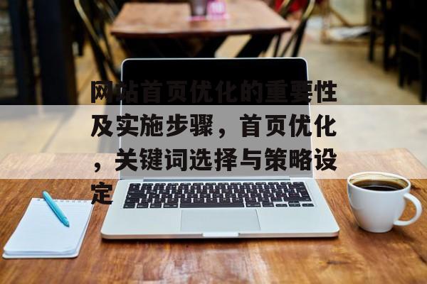 网站首页优化的重要性及实施步骤,首页优化,关键词选择与策略设定 网站首页优化的重要性及实施步骤,首页优化,关键词选择与策略设定