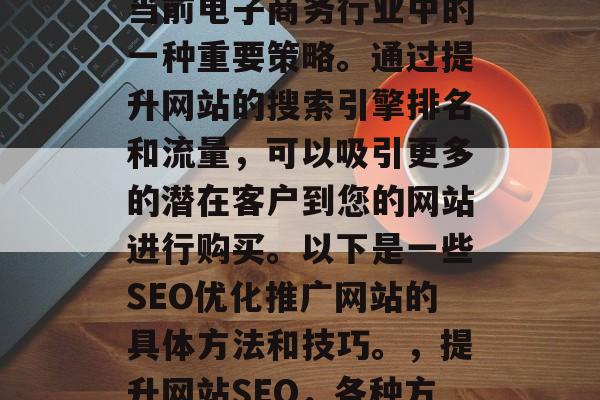 SEO优化推广网站是当前电子商务行业中的一种重要策略。通过提升网站的搜索引擎排名和流量，可以吸引更多的潜在客户到您的网站进行购买。以下是一些SEO优化推广网站的具体方法和技巧。，提升网站SEO，各种方法与技巧