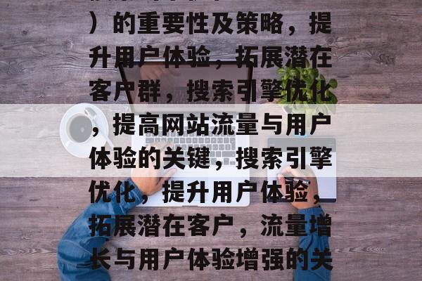 搜索引擎优化(SEO)的重要性及策略,提升用户体验,拓展潜在客户群,搜索引擎优化,提高网站流量与用户体验的关键,搜索引擎优化,提升用户体验,拓展潜在客户,流量增长与用户体验增强的关键因素分析 搜索引擎优化(SEO)的重要性及策略,提升用户体验,拓展潜在客户群,搜索引擎优化,提高网站流量与用户体验的关键,搜索引擎优化,提升用户体验,拓展潜在客户,流量增长与用户体验增强的关键因素分析