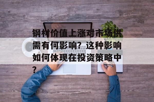 钢材价值上涨对市场供需有何影响?这种影响如何体现在投资策略中? 钢材价值上涨对市场供需有何影响?这种影响如何体现在投资策略中?