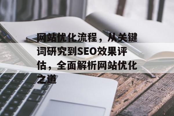 网站优化流程,从关键词研究到SEO效果评估,全面解析网站优化之道 网站优化流程,从关键词研究到SEO效果评估,全面解析网站优化之道