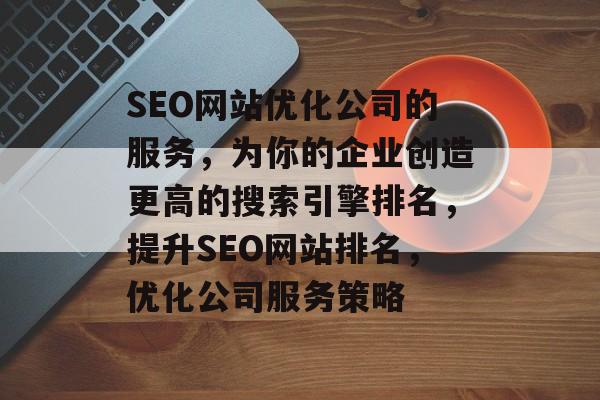 SEO网站优化公司的服务,为你的企业创造更高的搜索引擎排名,提升SEO网站排名,优化公司服务策略 SEO网站优化公司的服务,为你的企业创造更高的搜索引擎排名,提升SEO网站排名,优化公司服务策略