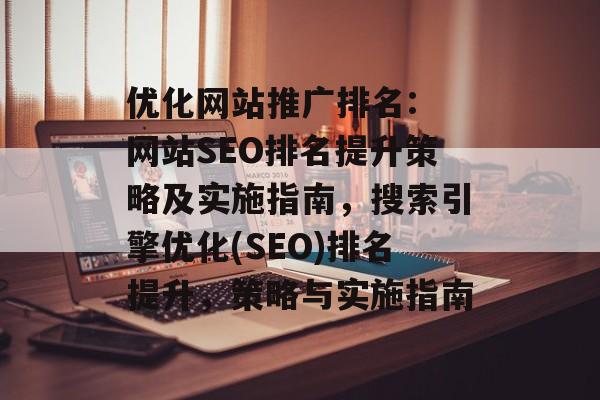 优化网站推广排名: 网站SEO排名提升策略及实施指南,搜索引擎优化(SEO)排名提升,策略与实施指南 优化网站推广排名: 网站SEO排名提升策略及实施指南,搜索引擎优化(SEO)排名提升,策略与实施指南