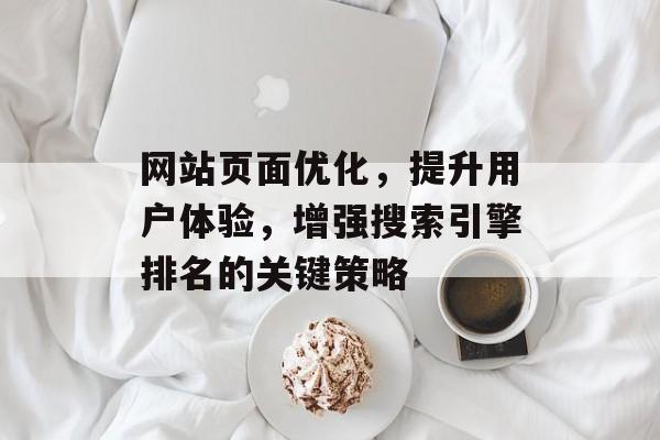 网站页面优化,提升用户体验,增强搜索引擎排名的关键策略 网站页面优化,提升用户体验,增强搜索引擎排名的关键策略