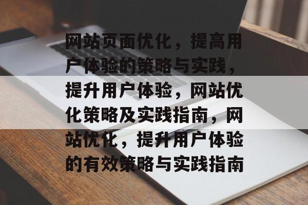 网站页面优化,提高用户体验的策略与实践,提升用户体验,网站优化策略及实践指南,网站优化,提升用户体验的有效策略与实践指南 网站页面优化,提高用户体验的策略与实践,提升用户体验,网站优化策略及实践指南,网站优化,提升用户体验的有效策略与实践指南