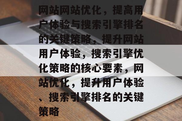 网站网站优化,提高用户体验与搜索引擎排名的关键策略,提升网站用户体验,搜索引擎优化策略的核心要素,网站优化,提升用户体验、搜索引擎排名的关键策略 网站网站优化,提高用户体验与搜索引擎排名的关键策略,提升网站用户体验,搜索引擎优化策略的核心要素,网站优化,提升用户体验、搜索引擎排名的关键策略