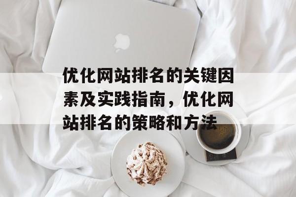 优化网站排名的关键因素及实践指南,优化网站排名的策略和方法 优化网站排名的关键因素及实践指南,优化网站排名的策略和方法